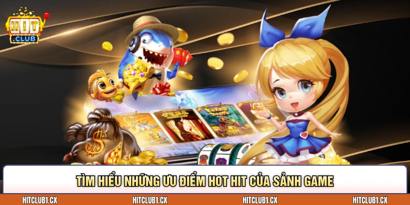 Tìm hiểu những ưu điểm hot hit của sảnh game